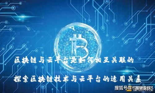 区块链与云平台是如何相互关联的
探索区块链技术与云平台的适用关系