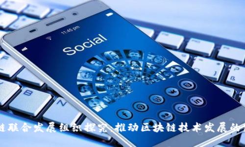 区块链联合发展组织探究:推动区块链技术发展的新力量
