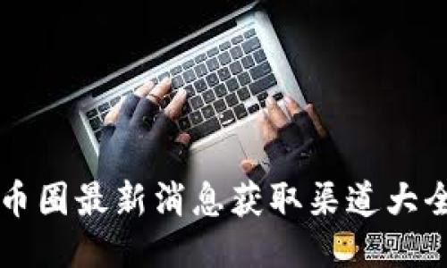 币圈最新消息获取渠道大全