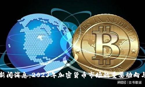 deadline
币圈最新新闻消息:2023年加密货币市场的重要动向与未来前景