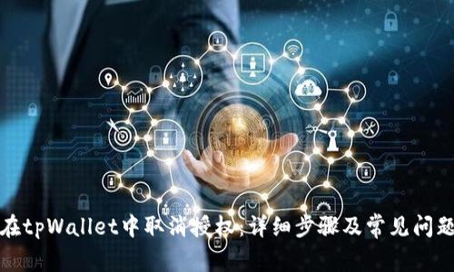 如何在tpWallet中取消授权:详细步骤及常见问题解答
