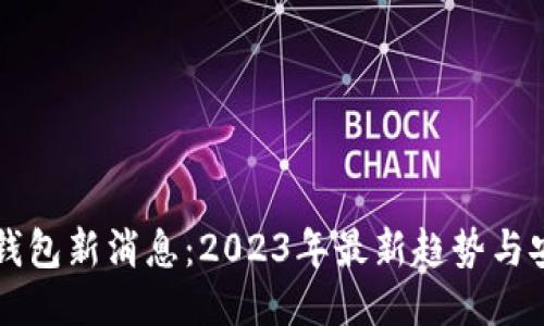 区块链钱包新消息:2023年最新趋势与安全指南