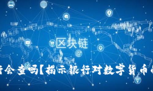 数字货币提现银行会查吗?揭示银行对数字货币的监管态度及影响