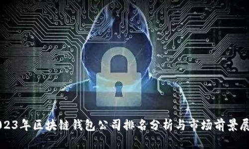2023年区块链钱包公司排名分析与市场前景展望