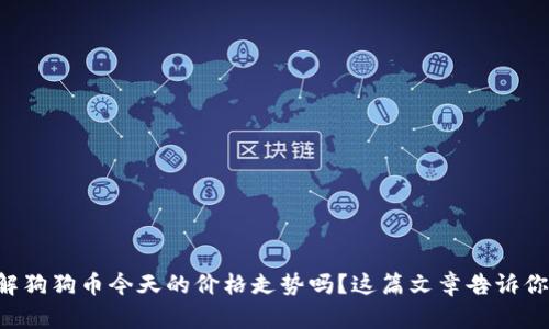 想了解狗狗币今天的价格走势吗?这篇文章告诉你一切!
