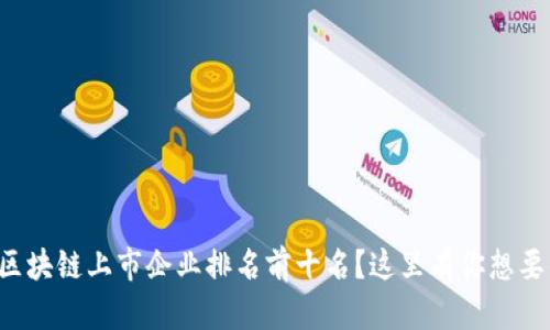 想知道区块链上市企业排名前十名？这里有你想要的信息！