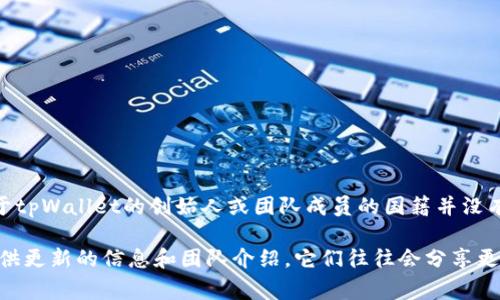 截至我的知识截止日期（2023年10月），tpWallet是一款提供多种加密货币存储和管理服务的钱包应用。关于tpWallet的创始人或团队成员的国籍并没有公开的具体信息。通常情况下，加密货币项目的创始人可能来自不同的国家，且他们可能在不同的地方运营。

如果你对tpWallet或其创始人的背景有兴趣，建议查看他们的官方网站和社交媒体平台，这些地方通常会提供更新的信息和团队介绍，它们往往会分享更多关于团队成员和他们的事业背景的资料。如果有任何最新的信息出现，建议关注相关新闻报道或官方公告。