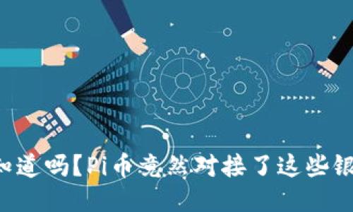 “你知道吗？Pi币竟然对接了这些银行！”