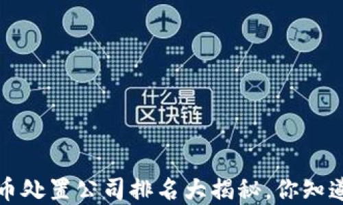 “2023年虚拟币处置公司排名大揭秘,你知道哪些最靠谱?”
