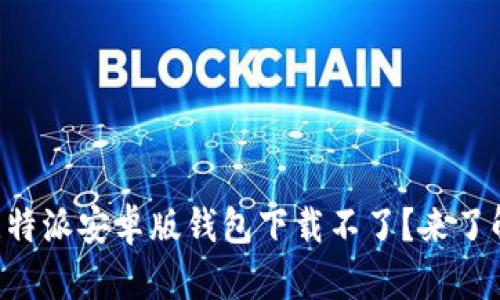 为什么比特派安卓版钱包下载不了?来了解一下吧!