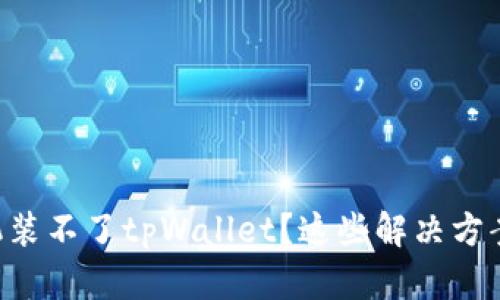为什么你的手机装不了tpWallet？这些解决方案或许能帮到你！