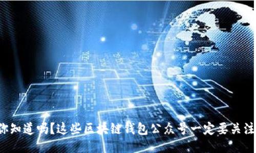 你知道吗？这些区块链钱包公众号一定要关注！