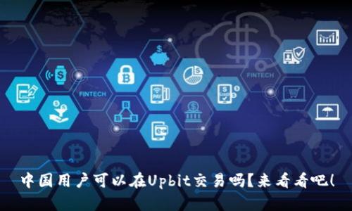 中国用户可以在Upbit交易吗?来看看吧!