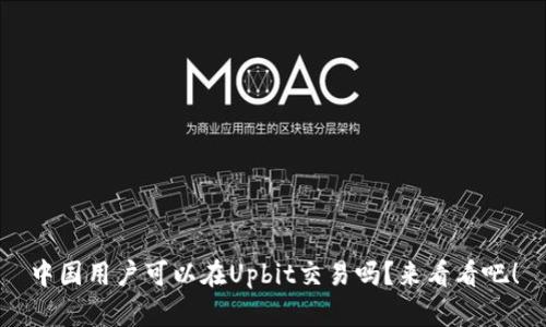中国用户可以在Upbit交易吗?来看看吧!