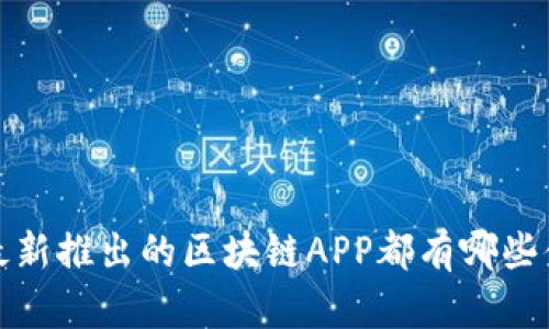 你知道吗?最新推出的区块链APP都有哪些值得关注的?