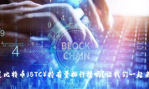 你知道比特币（BTC）持有量排行榜吗？让我们一起来看看！