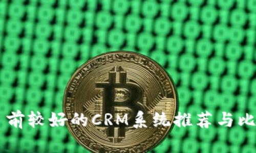 目前较好的CRM系统推荐与比较